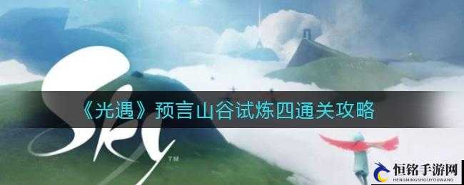 光遇预言山谷试炼四通关攻略光遇预言山谷试炼四通关技巧如何通过光遇预言山谷试炼四