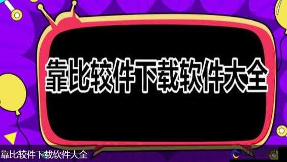 靠比较软件下载免费大全 APP：畅享海量免费资源