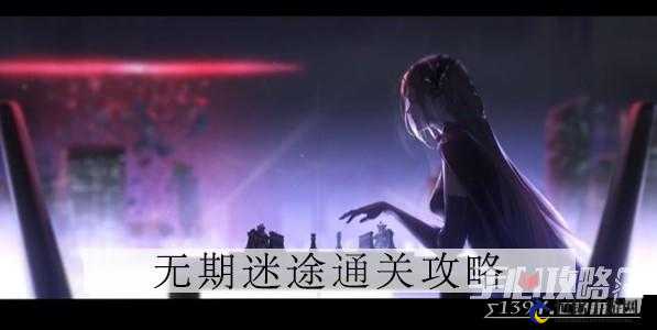 无期迷途第章第10关攻略大解密 或 如何顺利通过无期迷途第章第10关